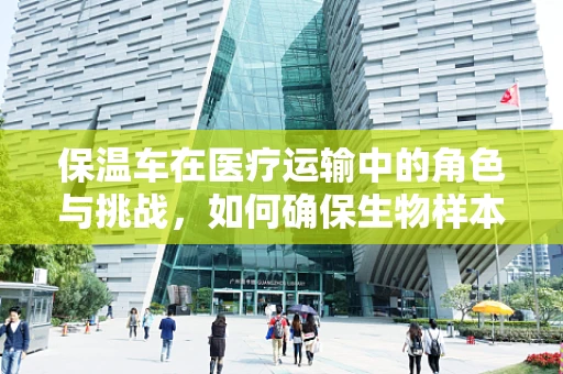 保温车在医疗运输中的角色与挑战，如何确保生物样本的稳定传输？