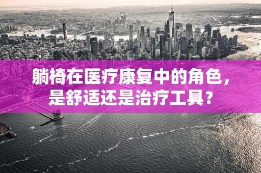 躺椅在医疗康复中的角色，是舒适还是治疗工具？