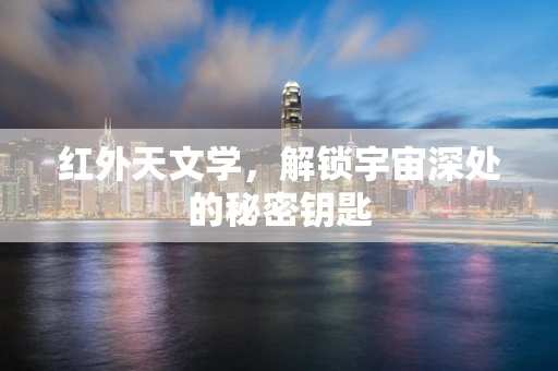 红外天文学，解锁宇宙深处的秘密钥匙