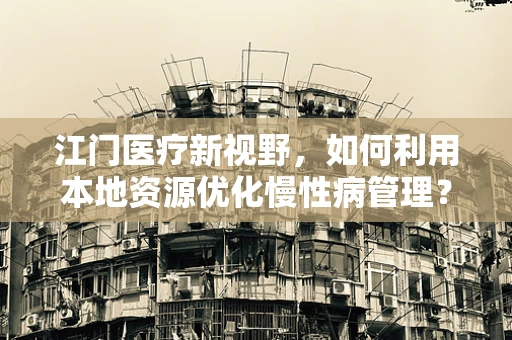 江门医疗新视野，如何利用本地资源优化慢性病管理？