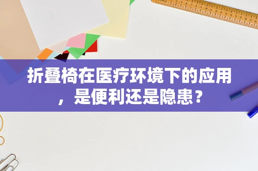 折叠椅在医疗环境下的应用，是便利还是隐患？