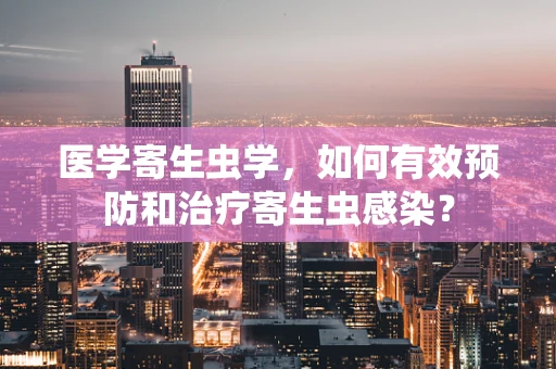 医学寄生虫学，如何有效预防和治疗寄生虫感染？