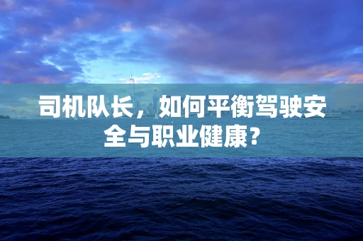 司机队长，如何平衡驾驶安全与职业健康？