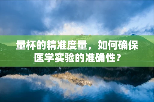 量杯的精准度量，如何确保医学实验的准确性？