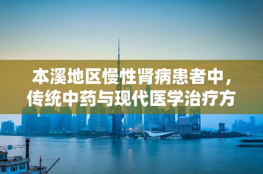 本溪地区慢性肾病患者中，传统中药与现代医学治疗方式的结合效果如何？