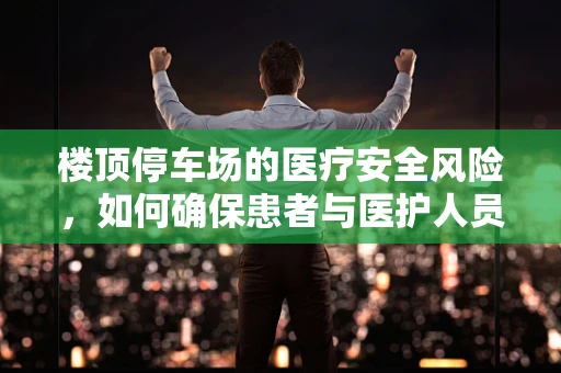 楼顶停车场的医疗安全风险，如何确保患者与医护人员的安全？
