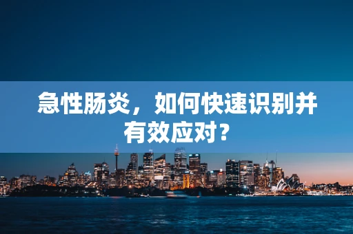 急性肠炎，如何快速识别并有效应对？