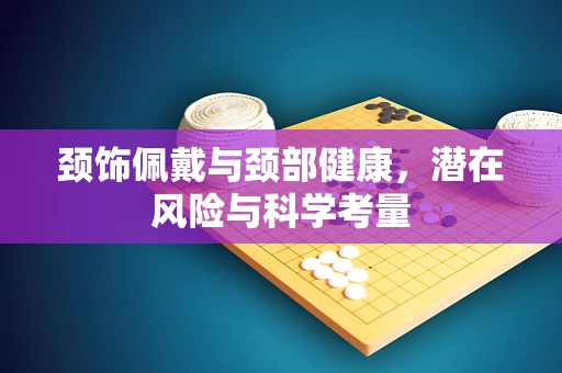 颈饰佩戴与颈部健康，潜在风险与科学考量