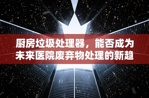 厨房垃圾处理器，能否成为未来医院废弃物处理的新趋势？