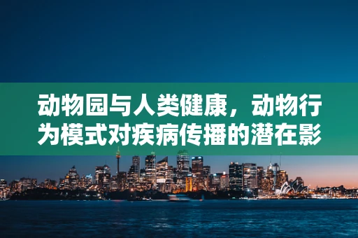 动物园与人类健康，动物行为模式对疾病传播的潜在影响