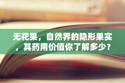 无花果，自然界的隐形果实，其药用价值你了解多少？