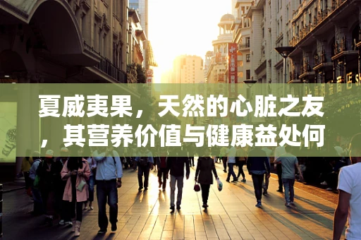 夏威夷果，天然的心脏之友，其营养价值与健康益处何在？