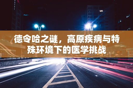 德令哈之谜，高原疾病与特殊环境下的医学挑战