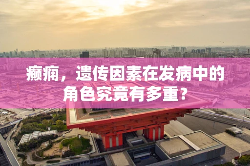 癫痫，遗传因素在发病中的角色究竟有多重？
