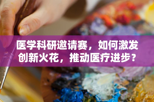 医学科研邀请赛，如何激发创新火花，推动医疗进步？