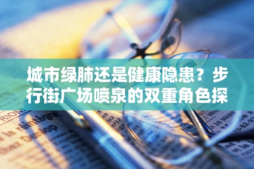 城市绿肺还是健康隐患？步行街广场喷泉的双重角色探讨