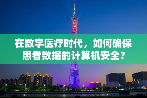 在数字医疗时代，如何确保患者数据的计算机安全？