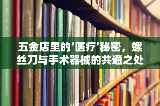 五金店里的‘医疗’秘密，螺丝刀与手术器械的共通之处