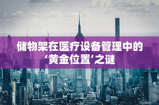 储物架在医疗设备管理中的‘黄金位置’之谜