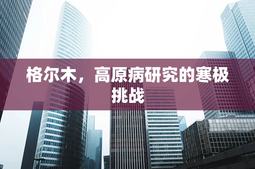 格尔木，高原病研究的寒极挑战
