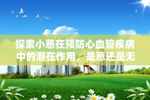 探索小葱在预防心血管疾病中的潜在作用，是葱还是无葱的抉择？