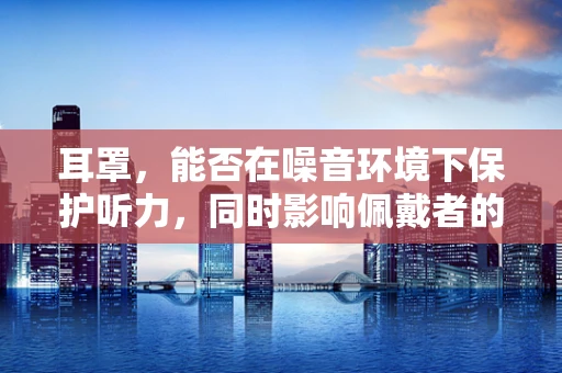 耳罩，能否在噪音环境下保护听力，同时影响佩戴者的听觉体验？