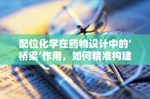配位化学在药物设计中的‘桥梁’作用，如何精准构建分子间的‘对话’？