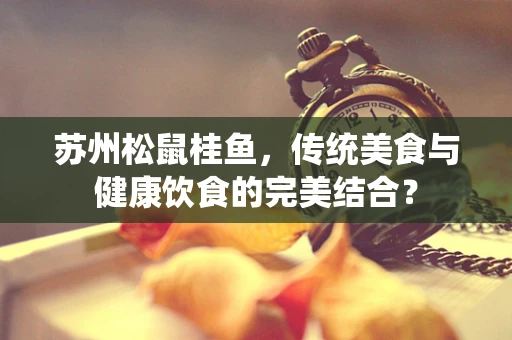 苏州松鼠桂鱼，传统美食与健康饮食的完美结合？