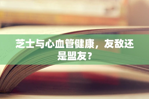 芝士与心血管健康，友敌还是盟友？