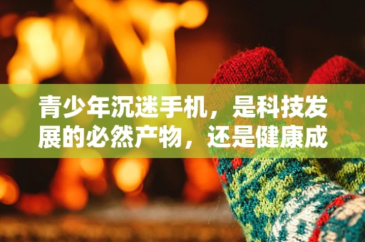 青少年沉迷手机，是科技发展的必然产物，还是健康成长的隐形威胁？