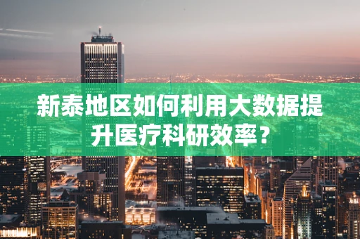 新泰地区如何利用大数据提升医疗科研效率？