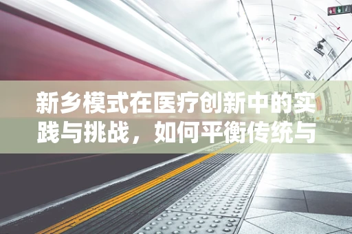 新乡模式在医疗创新中的实践与挑战，如何平衡传统与创新的边界？