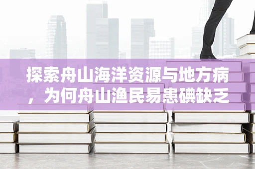 探索舟山海洋资源与地方病，为何舟山渔民易患碘缺乏症？
