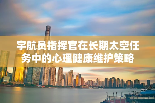 宇航员指挥官在长期太空任务中的心理健康维护策略