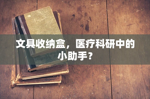 文具收纳盒，医疗科研中的小助手？