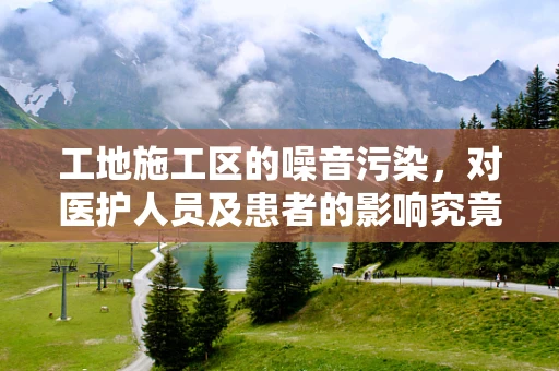 工地施工区的噪音污染，对医护人员及患者的影响究竟有多深？