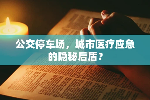 公交停车场，城市医疗应急的隐秘后盾？