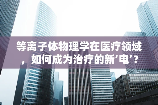 等离子体物理学在医疗领域，如何成为治疗的新‘电’？