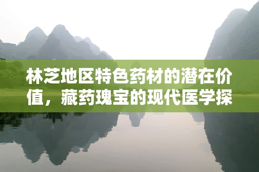 林芝地区特色药材的潜在价值，藏药瑰宝的现代医学探索