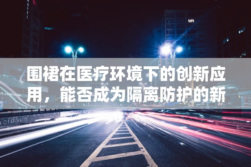 围裙在医疗环境下的创新应用，能否成为隔离防护的新利器？