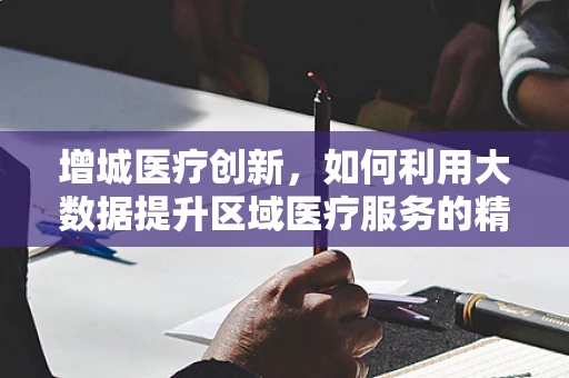 增城医疗创新，如何利用大数据提升区域医疗服务的精准性？