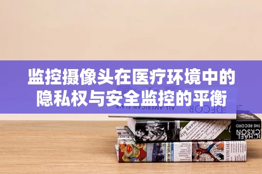 监控摄像头在医疗环境中的隐私权与安全监控的平衡