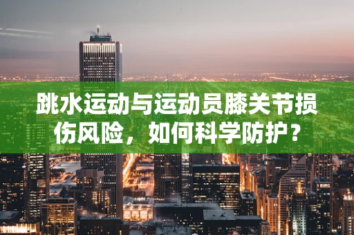 跳水运动与运动员膝关节损伤风险，如何科学防护？