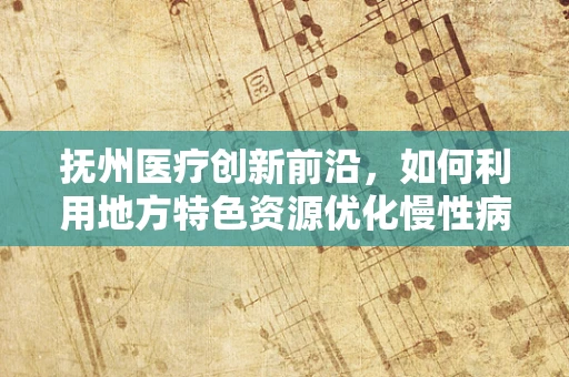 抚州医疗创新前沿，如何利用地方特色资源优化慢性病管理？