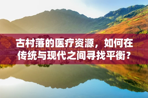 古村落的医疗资源，如何在传统与现代之间寻找平衡？