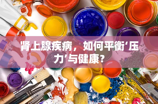 肾上腺疾病，如何平衡‘压力’与健康？