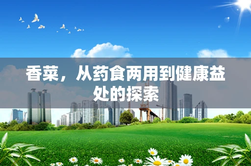 香菜，从药食两用到健康益处的探索