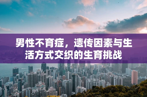 男性不育症，遗传因素与生活方式交织的生育挑战