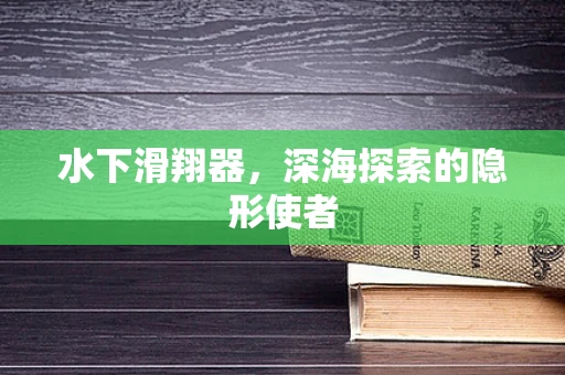 水下滑翔器，深海探索的隐形使者