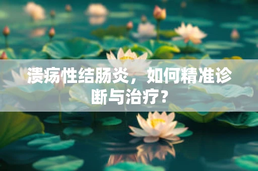 溃疡性结肠炎，如何精准诊断与治疗？